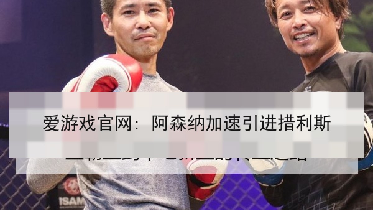 爱游戏官网: 阿森纳加速引进措利斯 爱游戏官网: 阿森纳加速引进措利斯